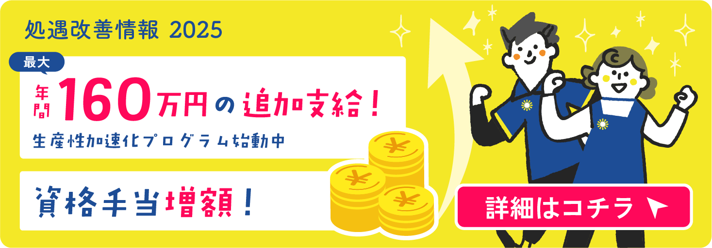 処遇改善情報2025　最大年間160万円の追加支給！　生産性加速化プログラム始動中　資格手当増額！　詳細はこちら
